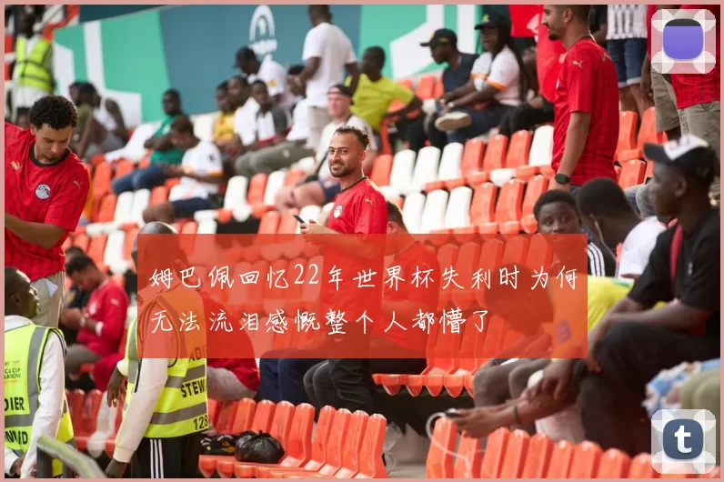 姆巴佩回忆22年世界杯失利时为何无法流泪感慨整个人都懵了