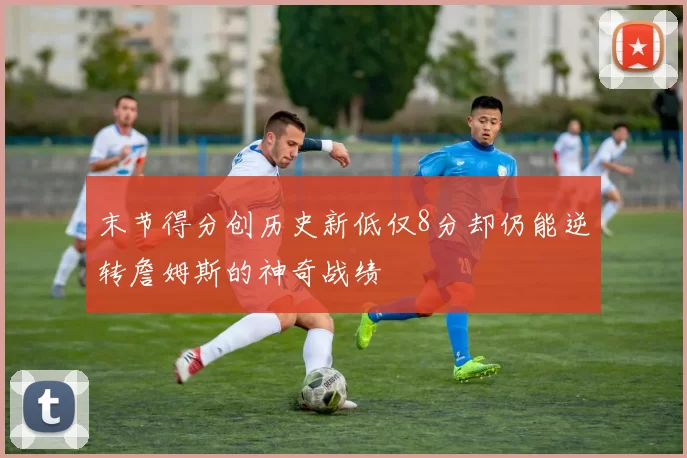 末节得分创历史新低仅8分却仍能逆转詹姆斯的神奇战绩