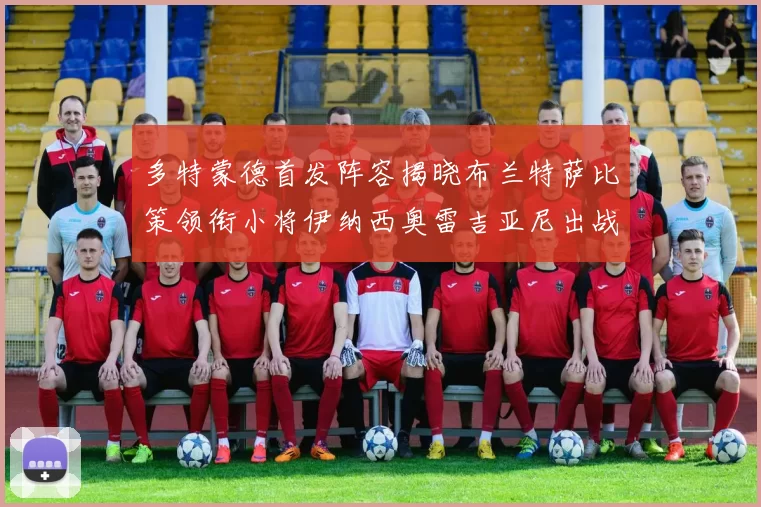 多特蒙德首发阵容揭晓布兰特萨比策领衔小将伊纳西奥雷吉亚尼出战