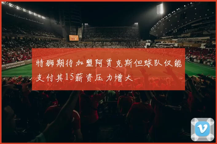特狮期待加盟阿贾克斯但球队仅能支付其15薪资压力增大