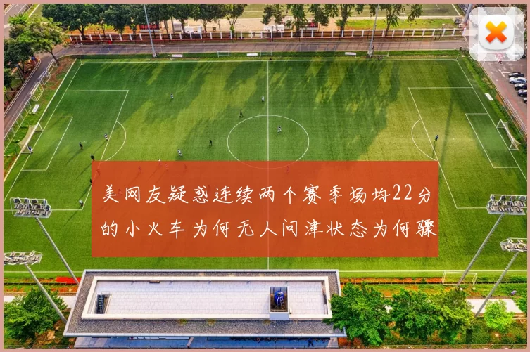 美网友疑惑连续两个赛季场均22分的小火车为何无人问津状态为何骤降