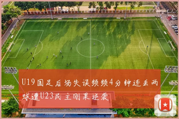 U19国足后场失误频频4分钟连丢两球遭U23民主刚果逆袭