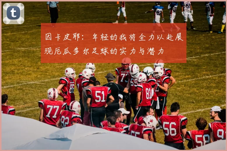 因卡皮耶：年轻的我将全力以赴展现厄瓜多尔足球的实力与潜力