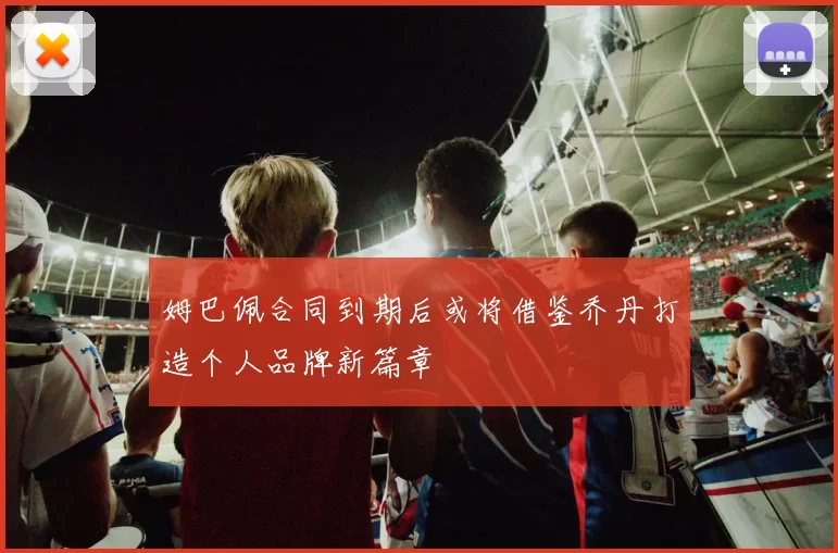 姆巴佩合同到期后或将借鉴乔丹打造个人品牌新篇章