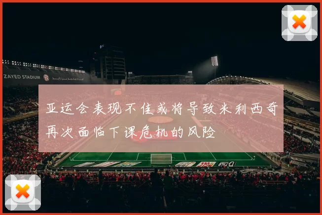 亚运会表现不佳或将导致米利西奇再次面临下课危机的风险