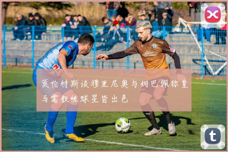 莫伦特斯谈穆里尼奥与姆巴佩称皇马需教练球星皆出色
