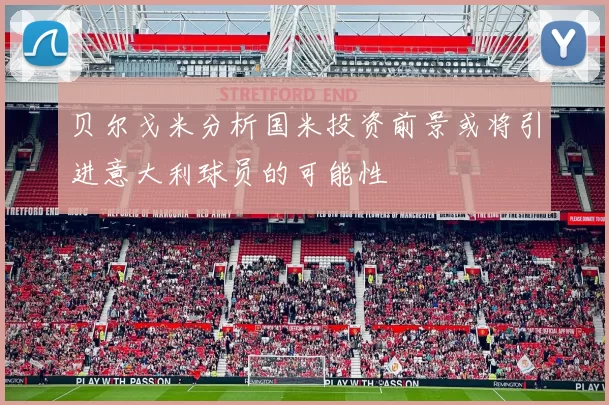贝尔戈米分析国米投资前景或将引进意大利球员的可能性