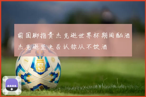 前国脚指责杰克逊世界杯期间酗酒杰克逊坚决否认称从不饮酒