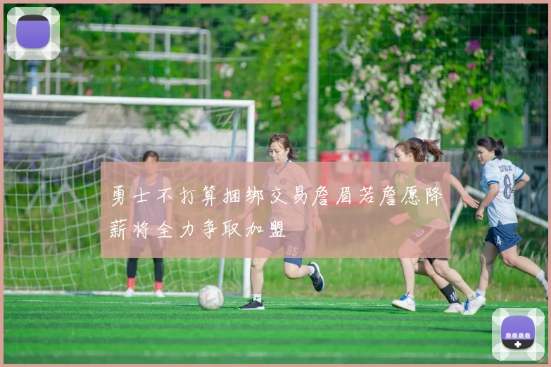 勇士不打算捆绑交易詹眉若詹愿降薪将全力争取加盟