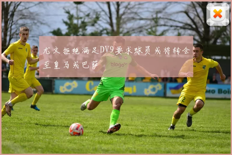 尤文拒绝满足DV9要求球员或将转会至皇马或巴萨
