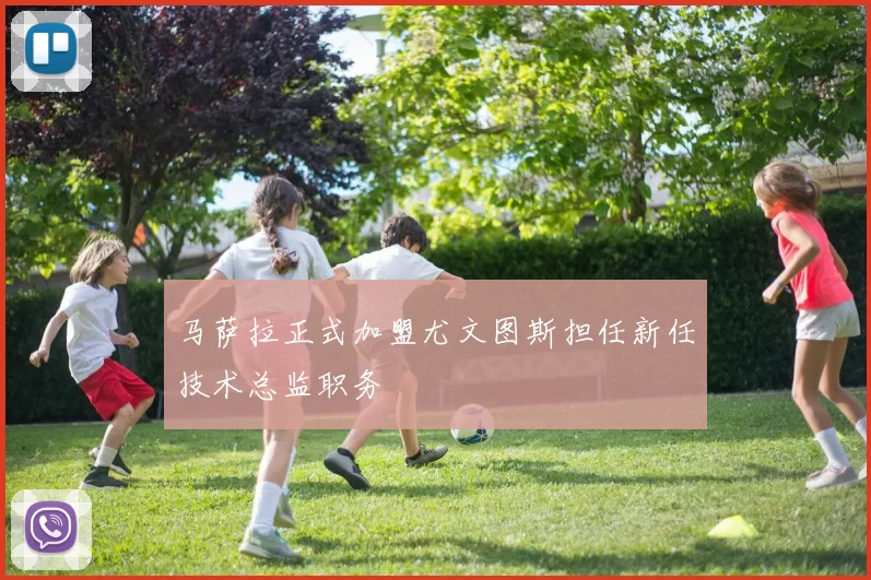 马萨拉正式加盟尤文图斯担任新任技术总监职务