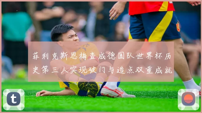 菲利克斯恩梅查成德国队世界杯历史第三人实现破门与造点双重成就