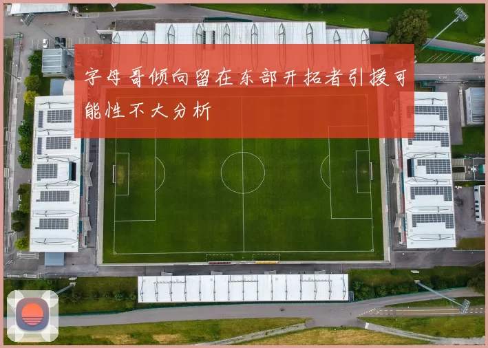 字母哥倾向留在东部开拓者引援可能性不大分析