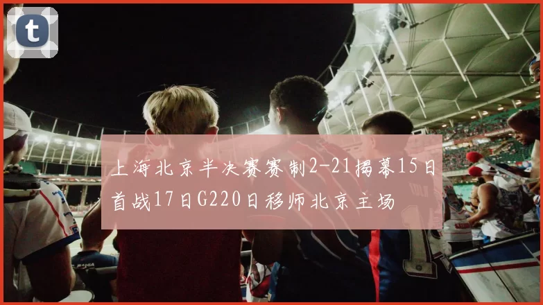 上海北京半决赛赛制2-21揭幕15日首战17日G220日移师北京主场
